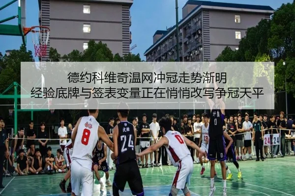 德约科维奇温网冲冠走势渐明 经验底牌与签表变量正在悄悄改写争冠天平